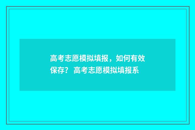 高考志愿模拟填报，如何有效保存？ 高考志愿模拟填报系