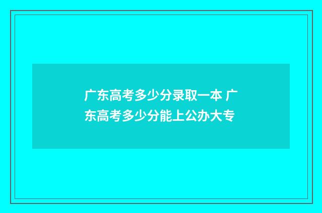 广东高考多少分录取一本 广东高考多少分能上公办大专