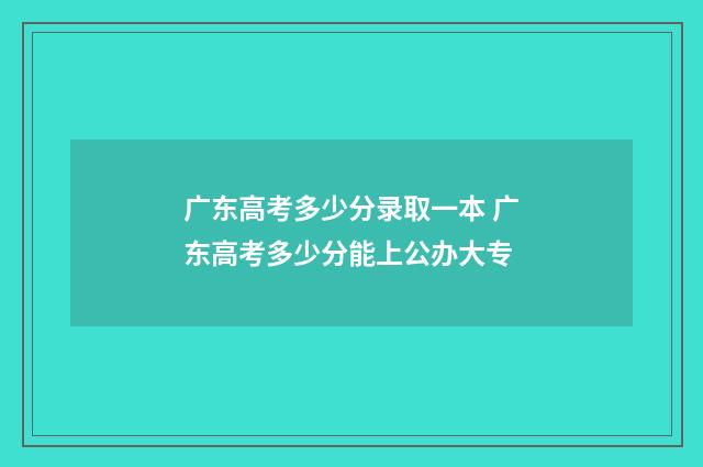 广东高考多少分录取一本 广东高考多少分能上公办大专