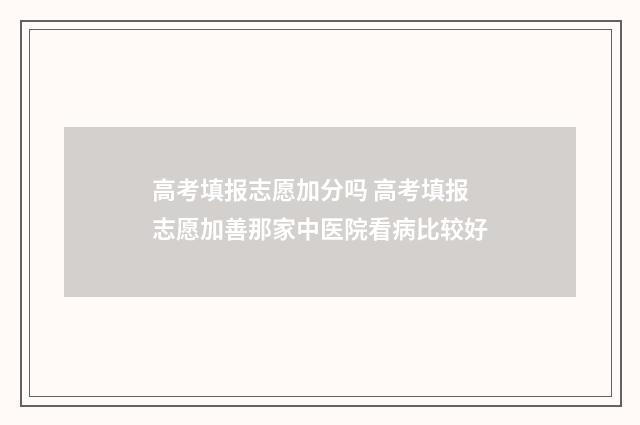 高考填报志愿加分吗 高考填报志愿加善那家中医院看病比较好