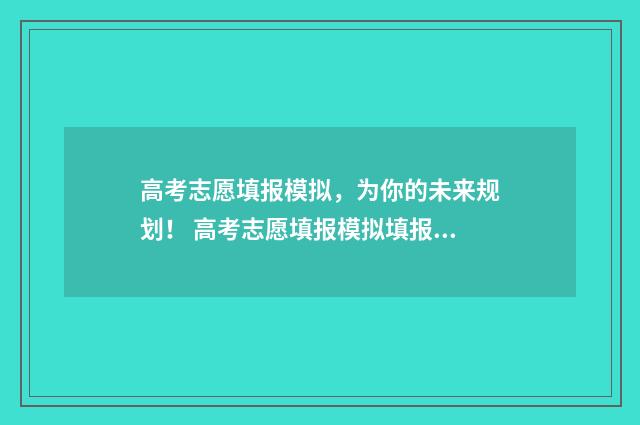高考志愿填报模拟，为你的未来规划！ 高考志愿填报模拟填报系统