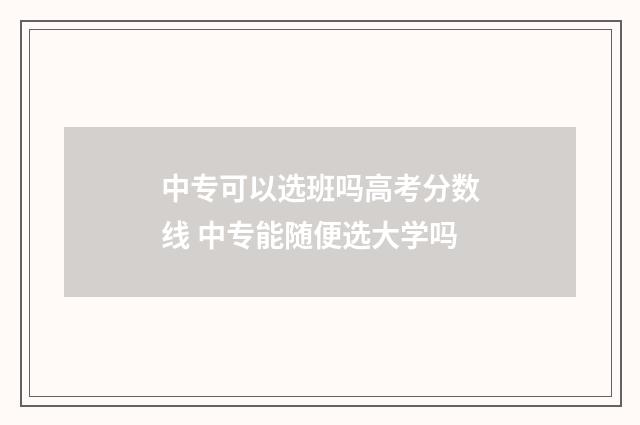 中专可以选班吗高考分数线 中专能随便选大学吗