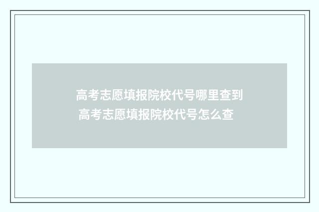 高考志愿填报院校代号哪里查到 高考志愿填报院校代号怎么查
