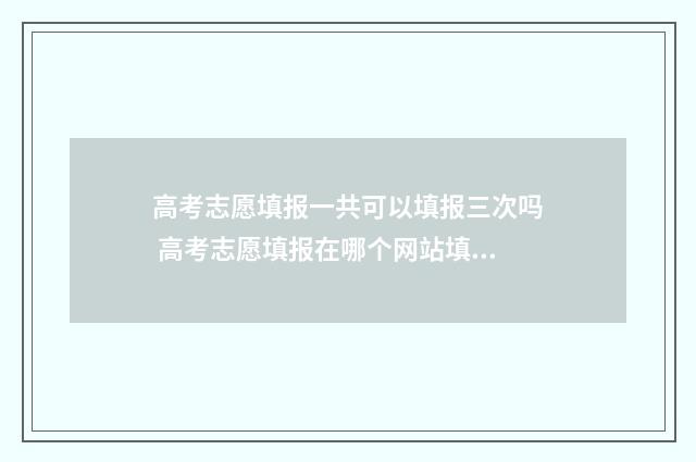 高考志愿填报一共可以填报三次吗 高考志愿填报在哪个网站填报