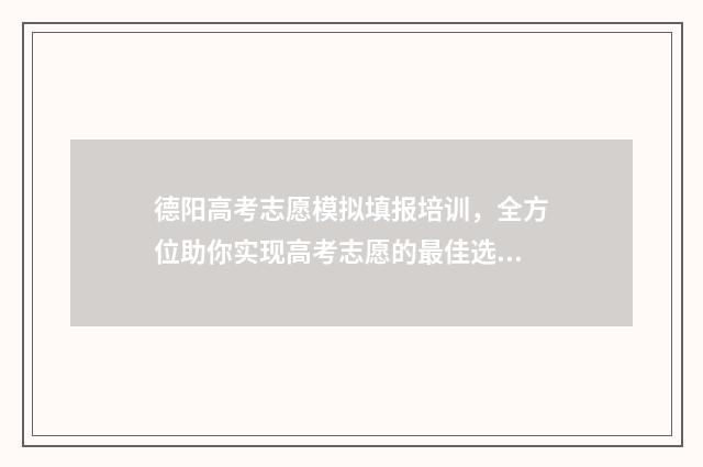 德阳高考志愿模拟填报培训，全方位助你实现高考志愿的最佳选择！ 德阳市高中阶段招生志愿网上填报