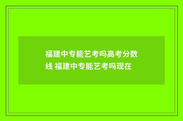 福建中专能艺考吗高考分数线 福建中专能艺考吗现在