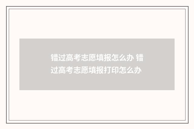 错过高考志愿填报怎么办 错过高考志愿填报打印怎么办