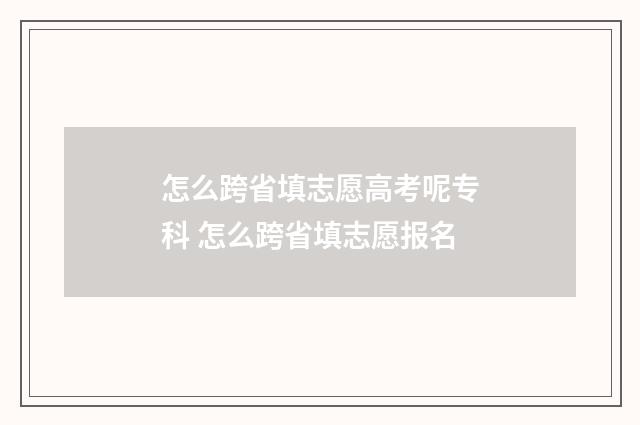 怎么跨省填志愿高考呢专科 怎么跨省填志愿报名