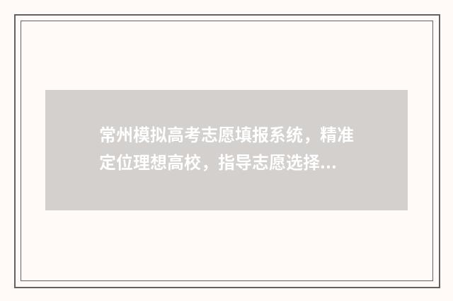 常州模拟高考志愿填报系统，精准定位理想高校，指导志愿选择 常州模拟高考志愿填报
