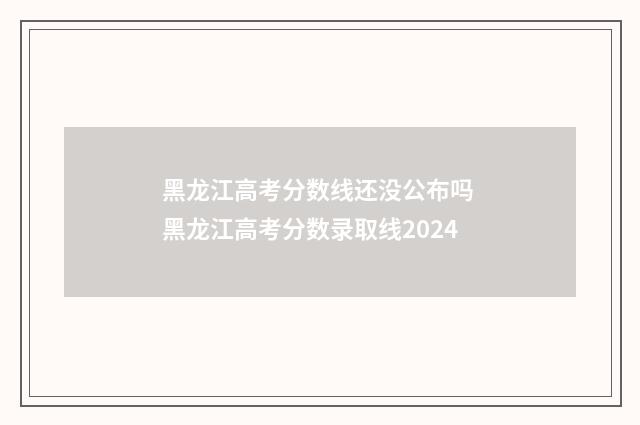黑龙江高考分数线还没公布吗 黑龙江高考分数录取线2024