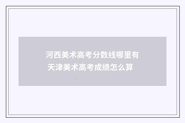 河西美术高考分数线哪里有 天津美术高考成绩怎么算