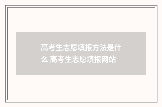 高考生志愿填报方法是什么 高考生志愿填报网站