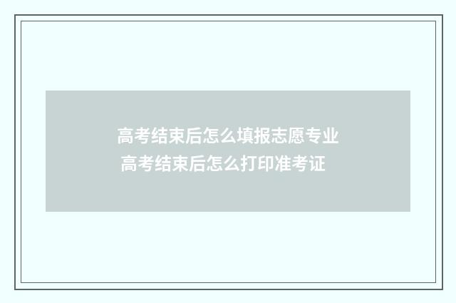高考结束后怎么填报志愿专业 高考结束后怎么打印准考证