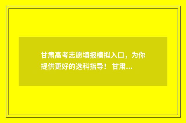 甘肃高考志愿填报模拟入口，为你提供更好的选科指导！ 甘肃高考志愿填报方法