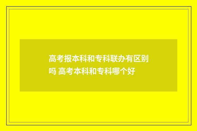 高考报本科和专科联办有区别吗 高考本科和专科哪个好