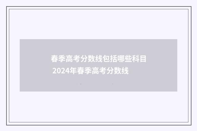 春季高考分数线包括哪些科目 2024年春季高考分数线