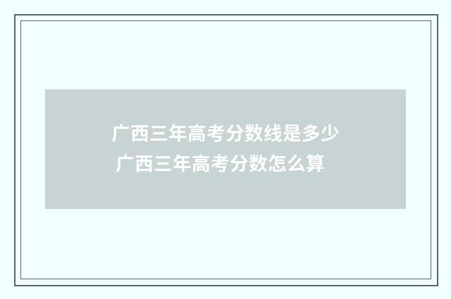 广西三年高考分数线是多少 广西三年高考分数怎么算