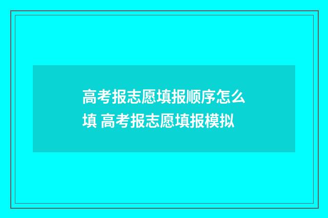 高考报志愿填报顺序怎么填 高考报志愿填报模拟