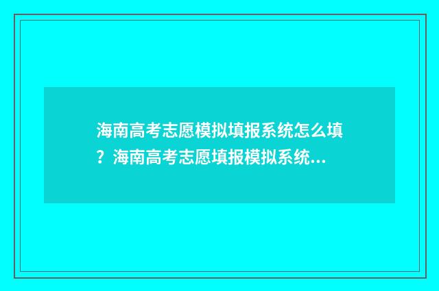 海南高考志愿模拟填报系统怎么填？海南高考志愿填报模拟系统操作指南 海南高考志愿模拟演练