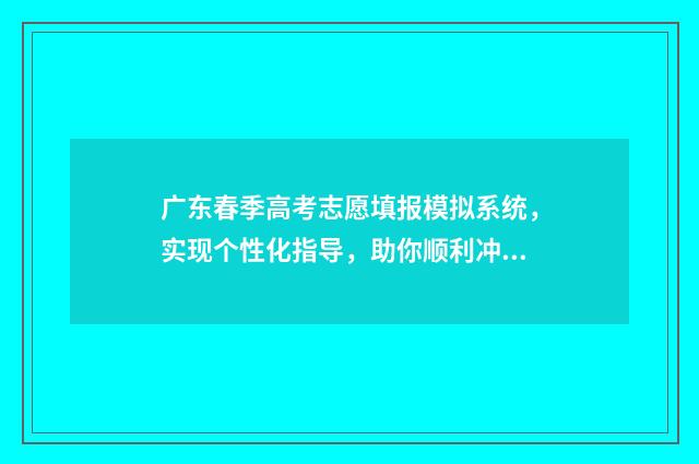 广东春季高考志愿填报模拟系统，实现个性化指导，助你顺利冲刺梦校！ 广东春季高考志愿填报时间