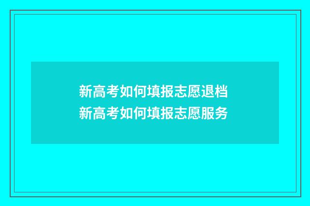 新高考如何填报志愿退档 新高考如何填报志愿服务