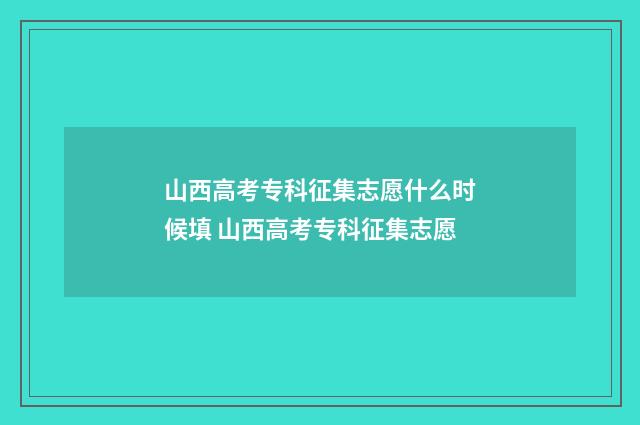 山西高考专科征集志愿什么时候填 山西高考专科征集志愿
