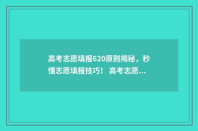 高考志愿填报620原则揭秘，秒懂志愿填报技巧！ 高考志愿填报怎么填报