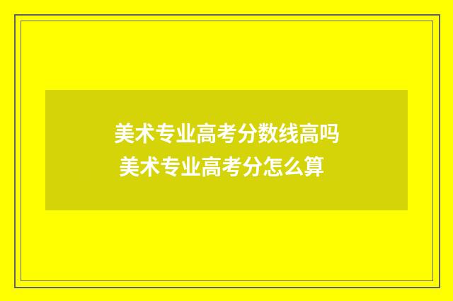 美术专业高考分数线高吗 美术专业高考分怎么算
