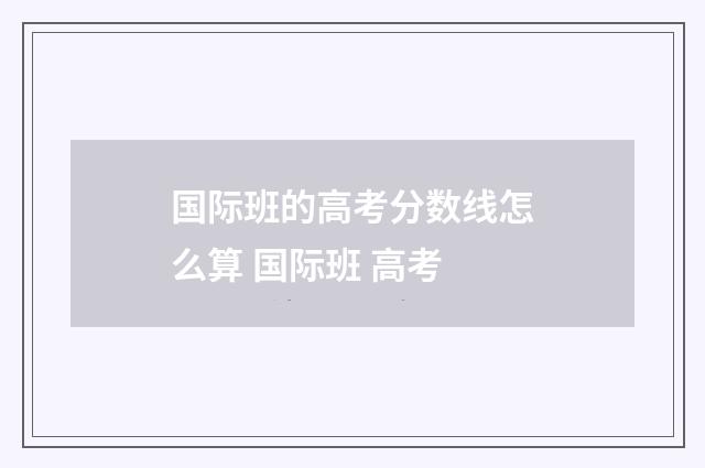 国际班的高考分数线怎么算 国际班 高考