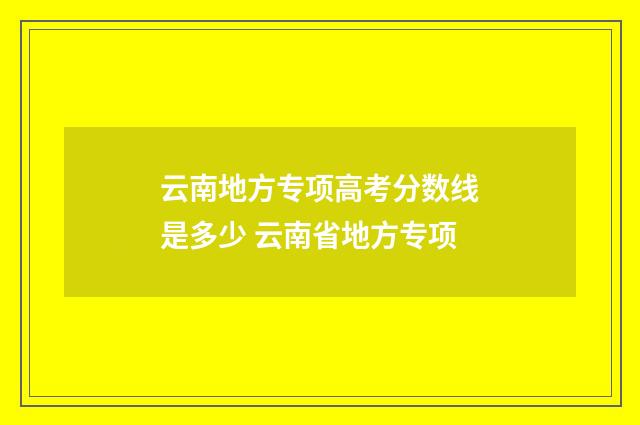 云南地方专项高考分数线是多少 云南省地方专项