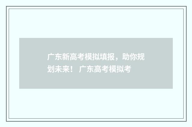 广东新高考模拟填报，助你规划未来！ 广东高考模拟考