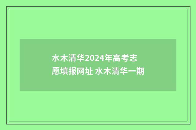 水木清华2024年高考志愿填报网址 水木清华一期