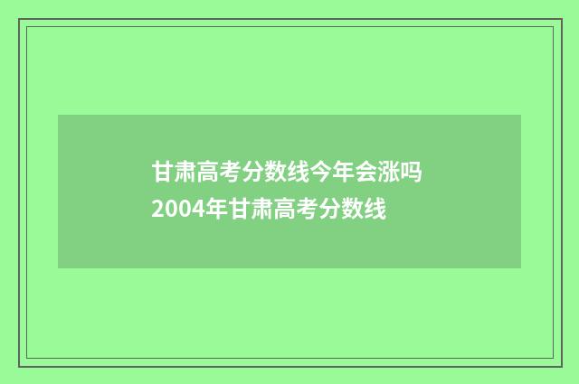 甘肃高考分数线今年会涨吗 2004年甘肃高考分数线