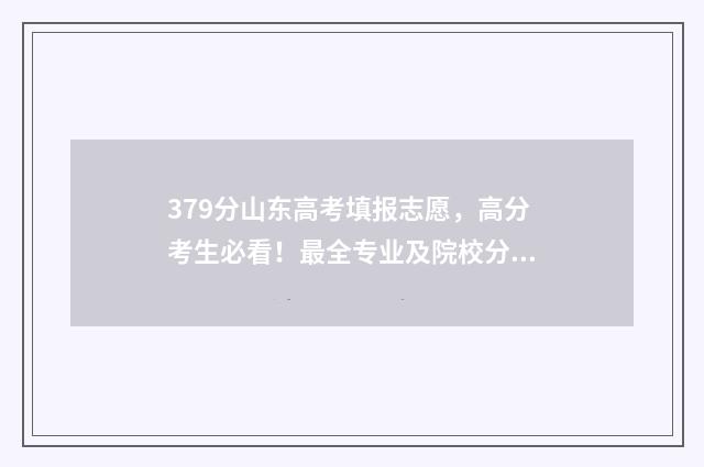 379分山东高考填报志愿，高分考生必看！最全专业及院校分析 379分山东高考填什么学校