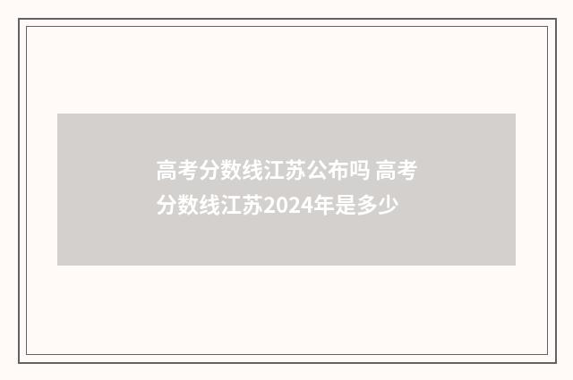 高考分数线江苏公布吗 高考分数线江苏2024年是多少