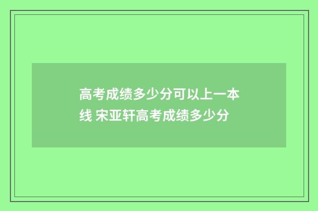 高考成绩多少分可以上一本线 宋亚轩高考成绩多少分