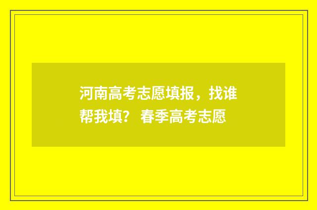 河南高考志愿填报，找谁帮我填？ 春季高考志愿