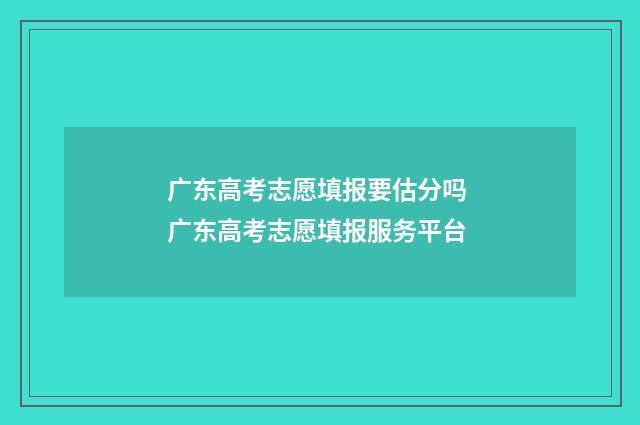 广东高考志愿填报要估分吗 广东高考志愿填报服务平台