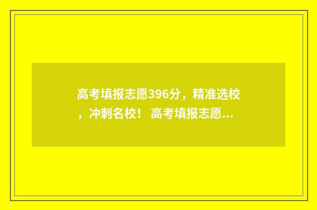 高考填报志愿396分，精准选校，冲刺名校！ 高考填报志愿396能报吗