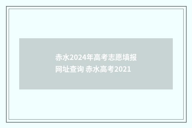 赤水2024年高考志愿填报网址查询 赤水高考2021