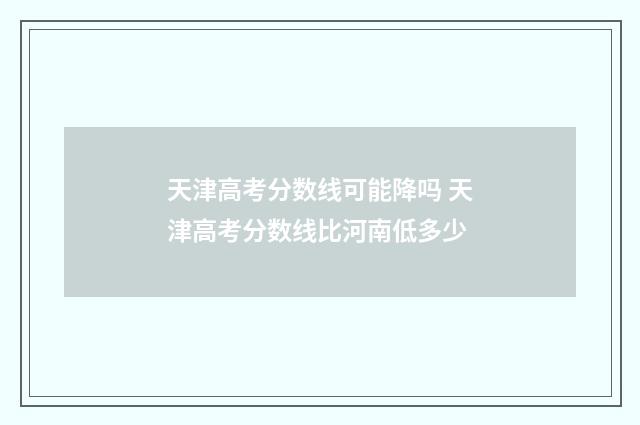 天津高考分数线可能降吗 天津高考分数线比河南低多少