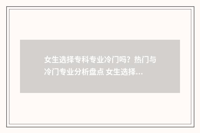 女生选择专科专业冷门吗？热门与冷门专业分析盘点 女生选择专科专业怎么选