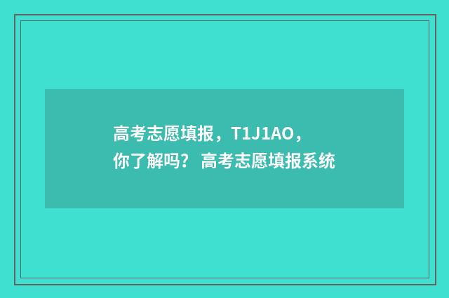 高考志愿填报，T1J1AO，你了解吗？ 高考志愿填报系统