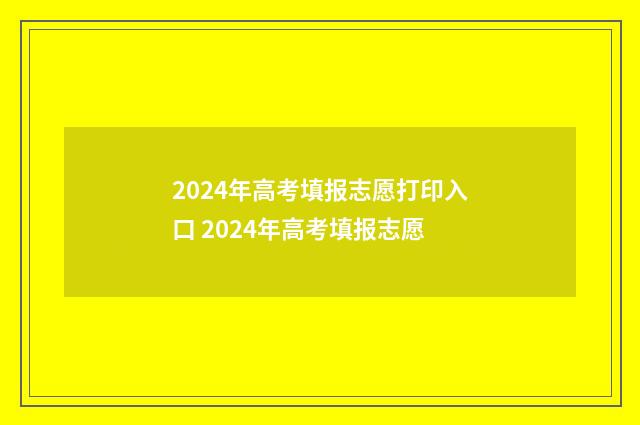 2024年高考填报志愿打印入口 2024年高考填报志愿