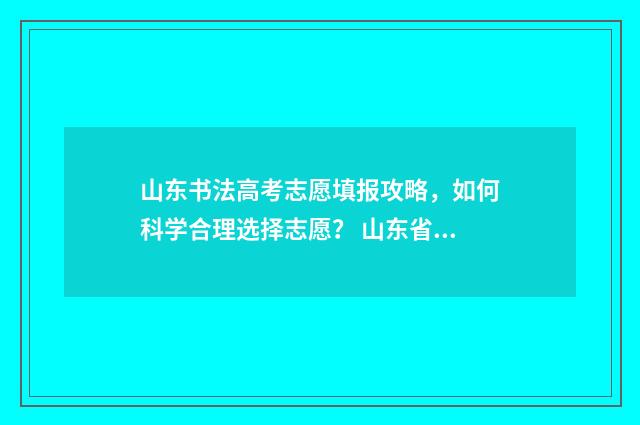 山东书法高考志愿填报攻略，如何科学合理选择志愿？ 山东省高考书法