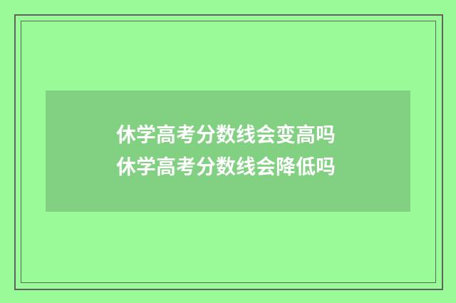 休学高考分数线会变高吗 休学高考分数线会降低吗