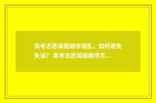 高考志愿填报顺序错乱，如何避免失误？ 高考志愿填报顺序志愿什么意思