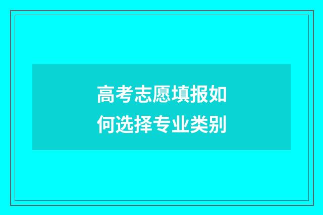 高考志愿填报如何选择专业类别