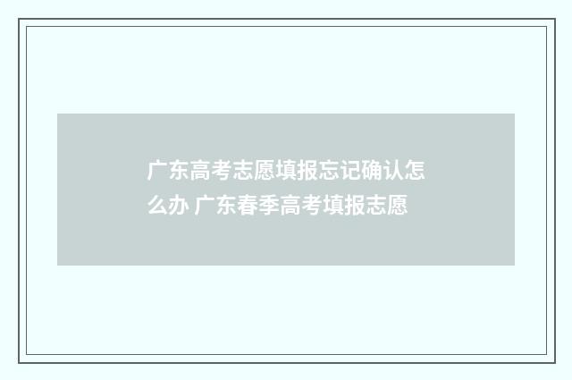广东高考志愿填报忘记确认怎么办 广东春季高考填报志愿