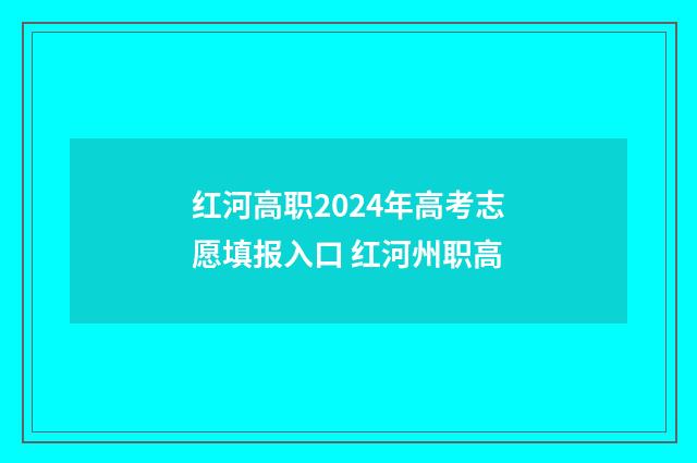 红河高职2024年高考志愿填报入口 红河州职高